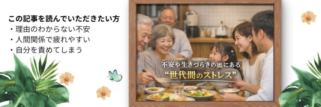 三世代の家族が食卓を囲む写真。左側には「この記事を読んでいただきたい方」として、理由のわからない不安、人間関係で疲れやすい、自分を責めてしまう方へのリストが表示され、右側には「不安や生きづらさの奥にある“世代間のストレス”」というキャッチコピーが配置されている。